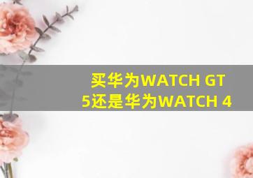 买华为WATCH GT5还是华为WATCH 4